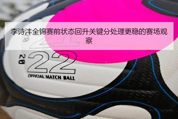 李诗沣全锦赛前状态回升关键分处理更稳的赛场观察