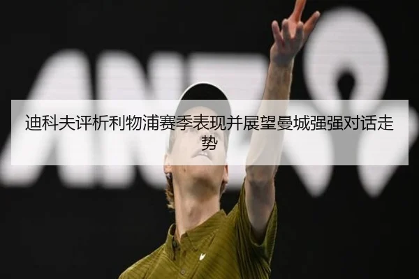 迪科夫评析利物浦赛季表现并展望曼城强强对话走势 - XINGKONG